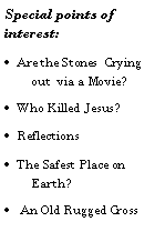 Text Box: Special points of interest:Are the Stones  Crying out  via a Movie?Who Killed Jesus?ReflectionsThe Safest Place on Earth?  An Old Rugged Cross